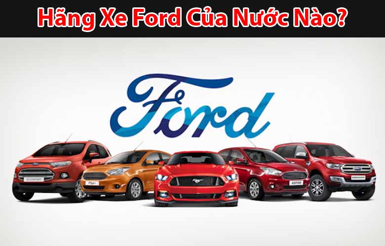 Hãng xe Ford của nước nào? Giá các dòng xe Ford Việt Nam 