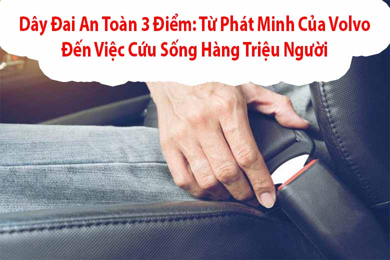 Dây đai an toàn 3 điểm: Từ phát minh của Volvo đến việc cứu sống hàng triệu người 