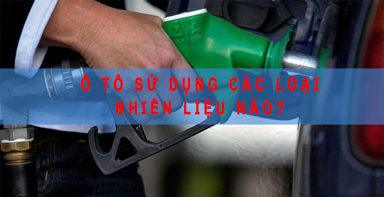 Ô tô sử dụng các loại nhiên liệu nào