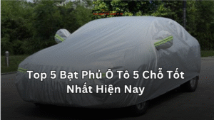 Top 5 Bạt Phủ Ô Tô 5 Chỗ Tốt Nhất Hiện Nay