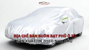 ĐỊA CHỈ BÁN BUÔN SẢN XUẤT, IN LOGO THEO YÊU CẦU BẠT PHỦ Ô TÔ