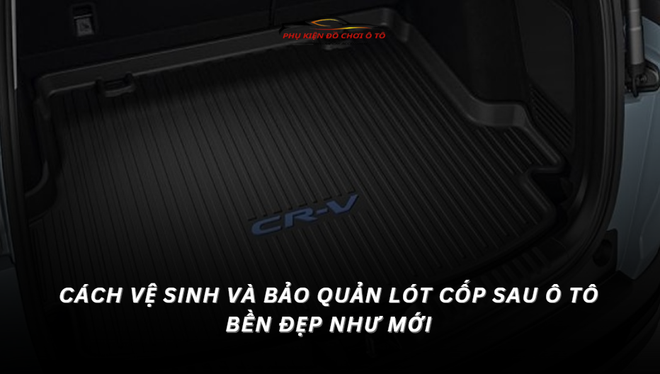 Cách Vệ Sinh Và Bảo Quản Lót Cốp Sau Ô Tô Bền Đẹp Như Mới